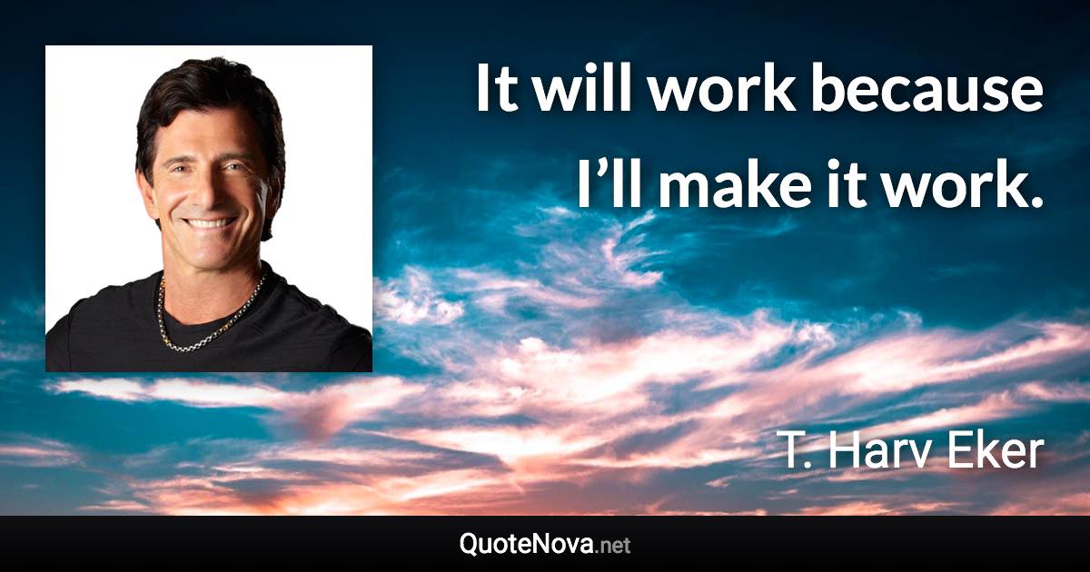 It will work because I’ll make it work. - T. Harv Eker quote