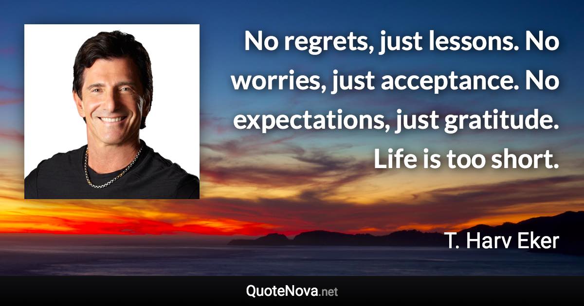 No regrets, just lessons. No worries, just acceptance. No expectations, just gratitude. Life is too short. - T. Harv Eker quote