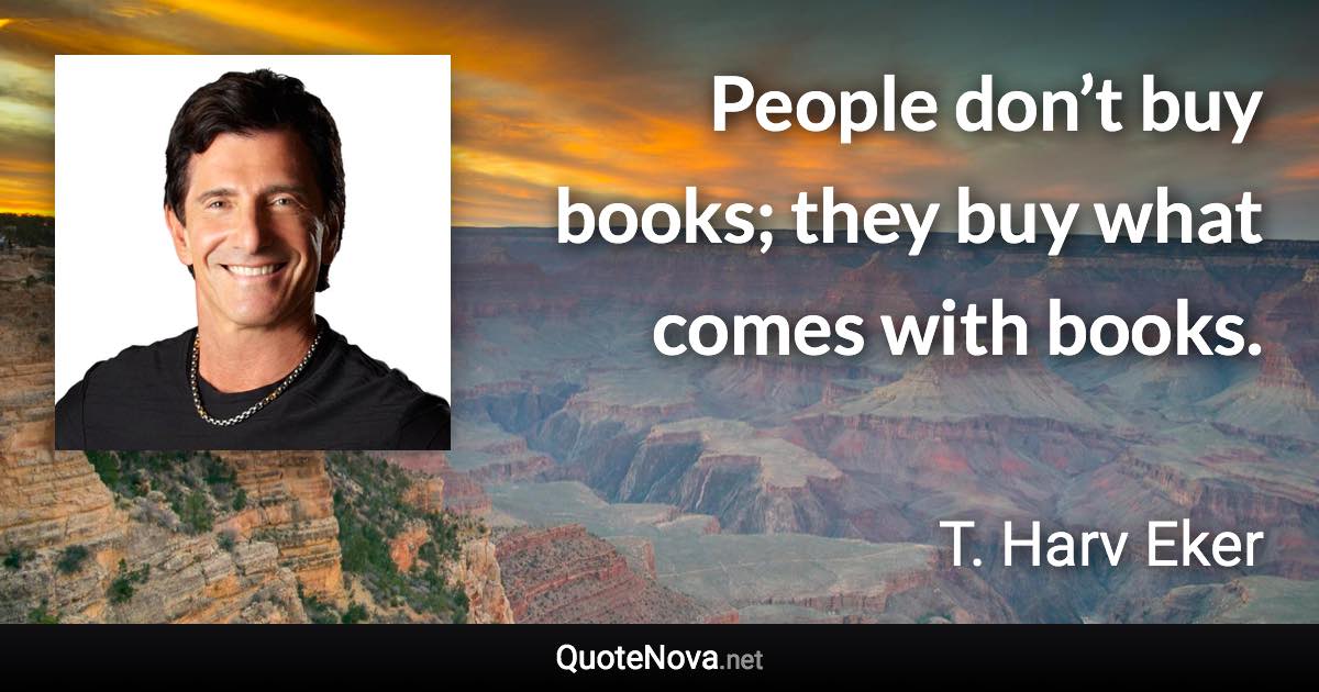 People don’t buy books; they buy what comes with books. - T. Harv Eker quote