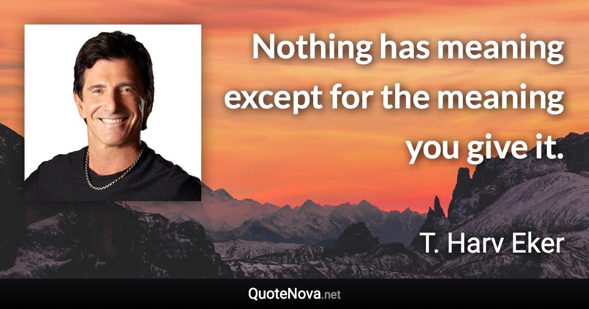 Nothing has meaning except for the meaning you give it. - T. Harv Eker quote