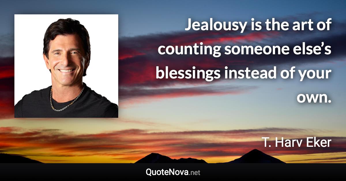Jealousy is the art of counting someone else’s blessings instead of your own. - T. Harv Eker quote