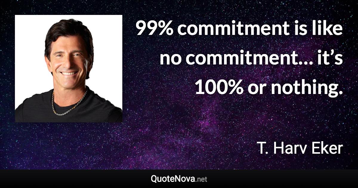99% commitment is like no commitment… it’s 100% or nothing. - T. Harv Eker quote