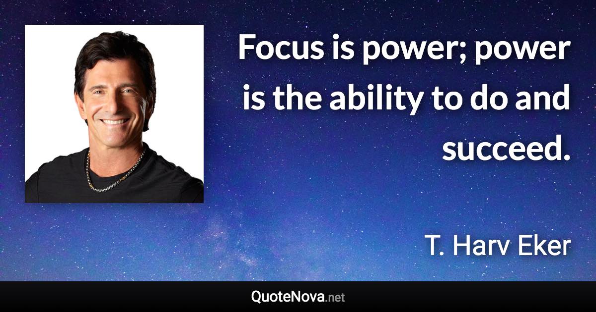 Focus is power; power is the ability to do and succeed. - T. Harv Eker quote