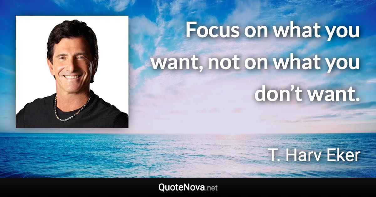 Focus on what you want, not on what you don’t want. - T. Harv Eker quote