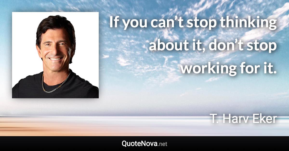 If you can’t stop thinking about it, don’t stop working for it. - T. Harv Eker quote