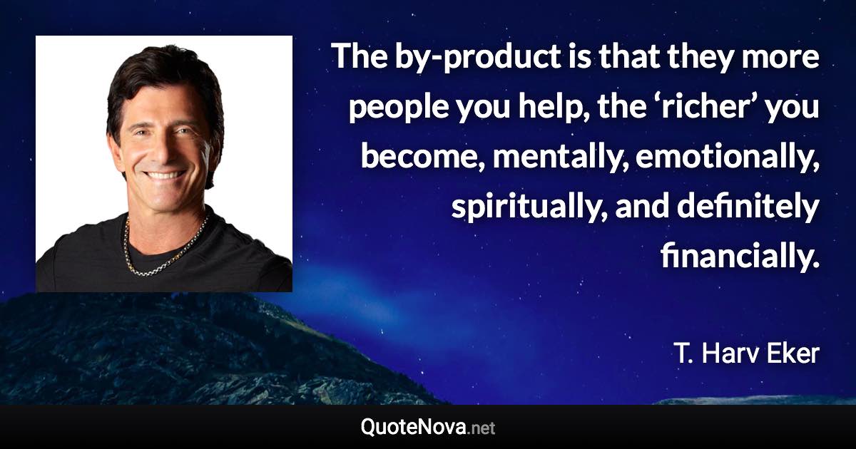 The by-product is that they more people you help, the ‘richer’ you become, mentally, emotionally, spiritually, and definitely financially. - T. Harv Eker quote