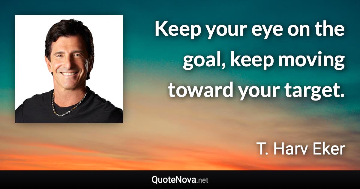 Keep your eye on the goal, keep moving toward your target. - T. Harv Eker quote