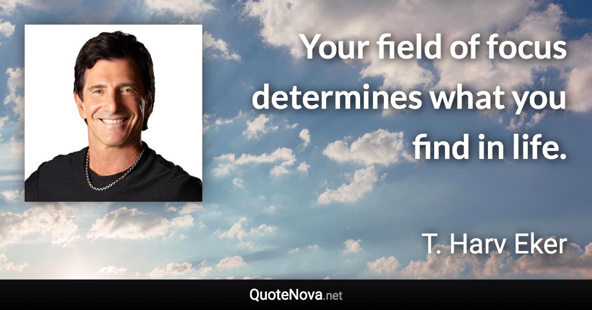 Your field of focus determines what you find in life. - T. Harv Eker quote