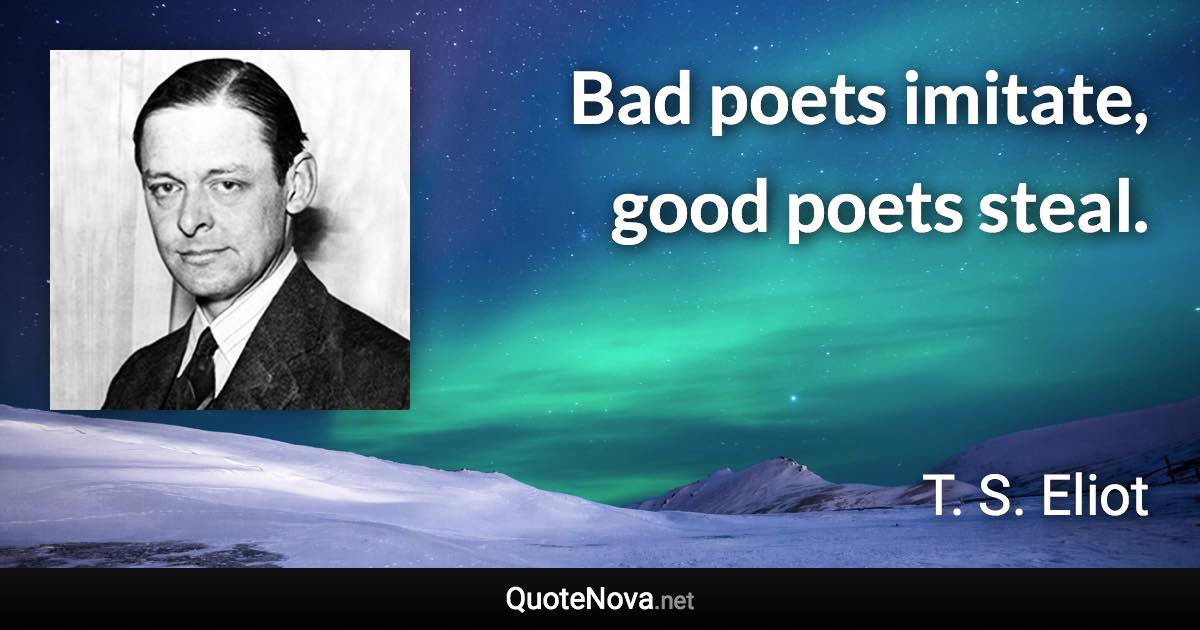 Bad poets imitate, good poets steal. - T. S. Eliot quote