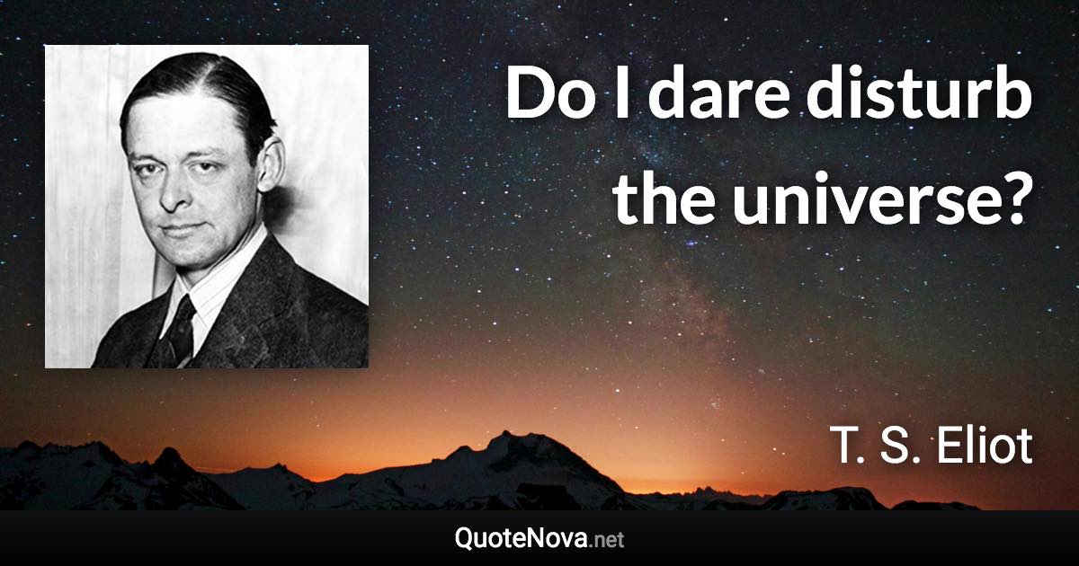 Do I dare disturb the universe? - T. S. Eliot quote