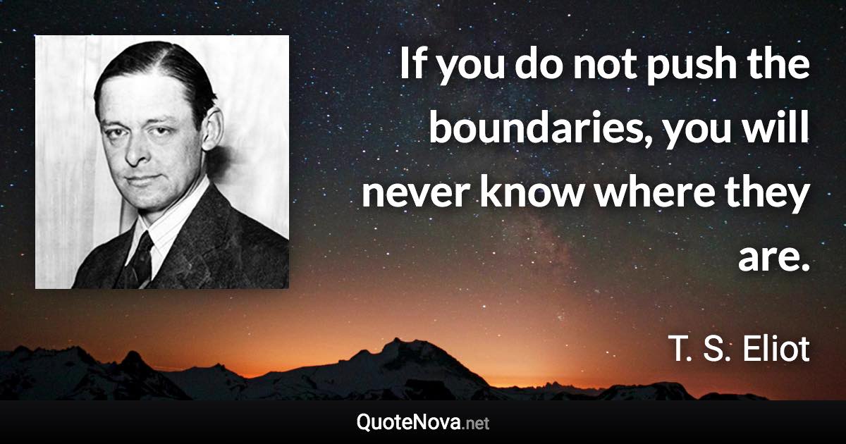 If you do not push the boundaries, you will never know where they are. - T. S. Eliot quote