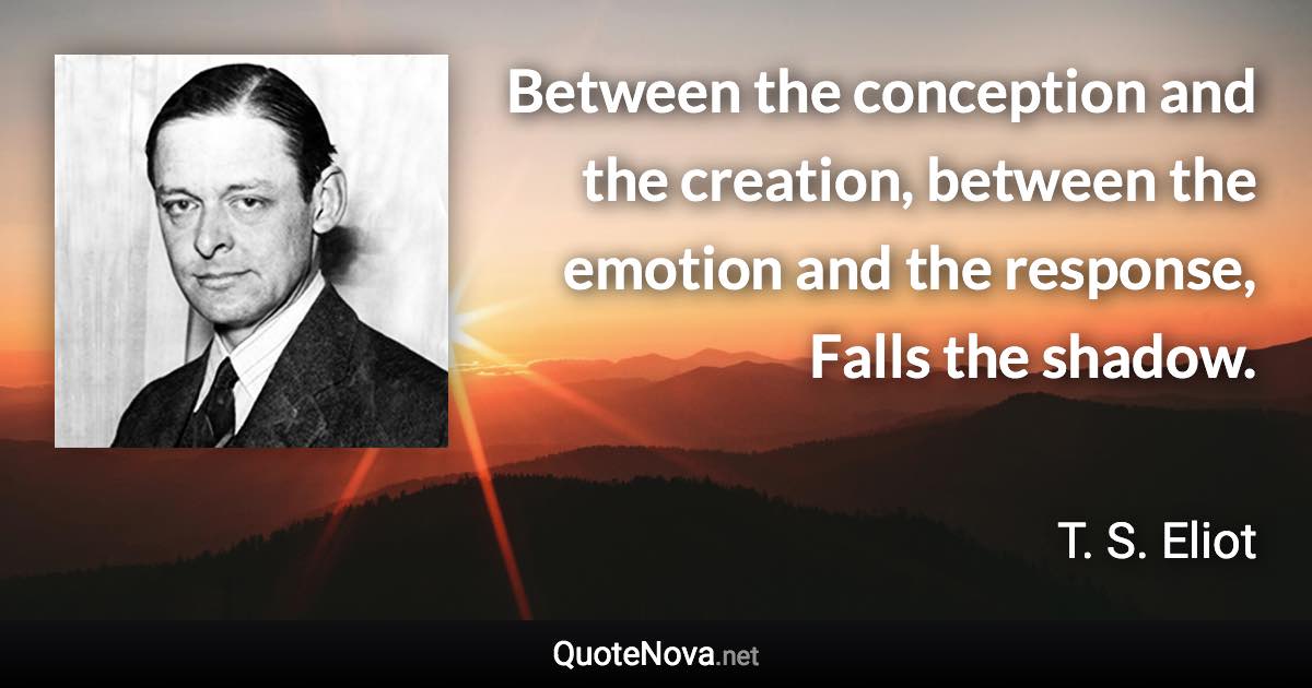 Between the conception and the creation, between the emotion and the response, Falls the shadow. - T. S. Eliot quote