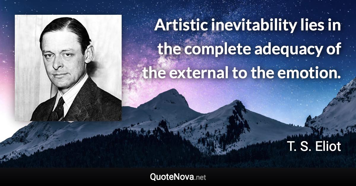 Artistic inevitability lies in the complete adequacy of the external to the emotion. - T. S. Eliot quote