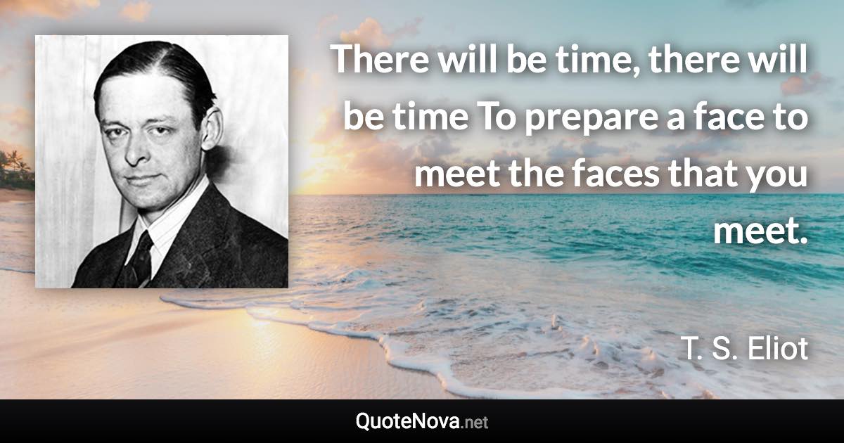 There will be time, there will be time To prepare a face to meet the faces that you meet. - T. S. Eliot quote