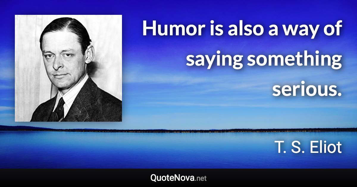 Humor is also a way of saying something serious. - T. S. Eliot quote