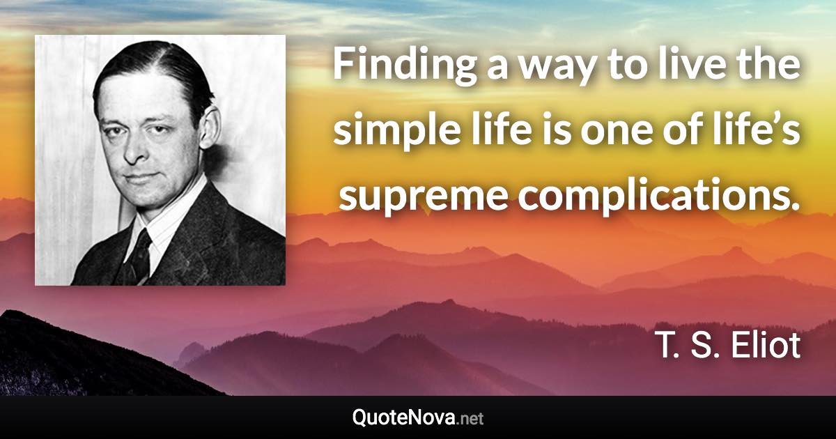 Finding a way to live the simple life is one of life’s supreme complications. - T. S. Eliot quote