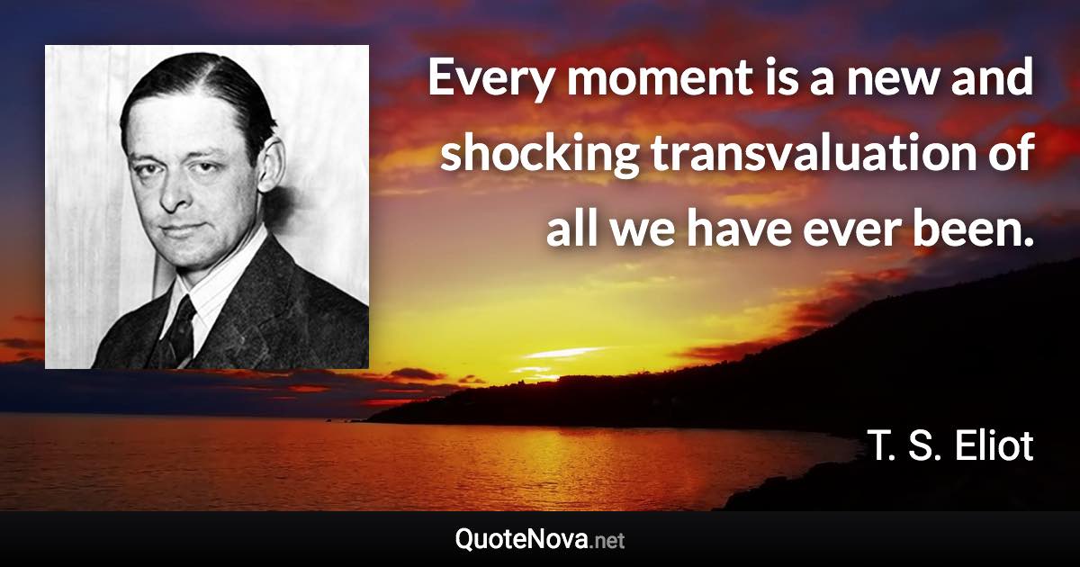 Every moment is a new and shocking transvaluation of all we have ever been. - T. S. Eliot quote