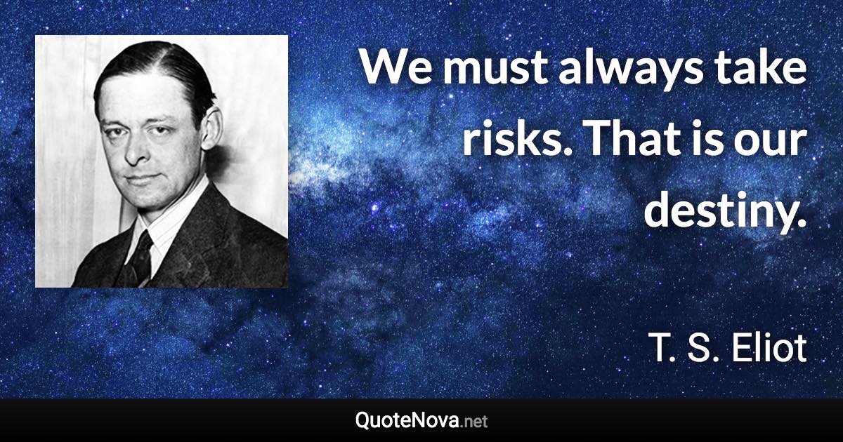 We must always take risks. That is our destiny. - T. S. Eliot quote