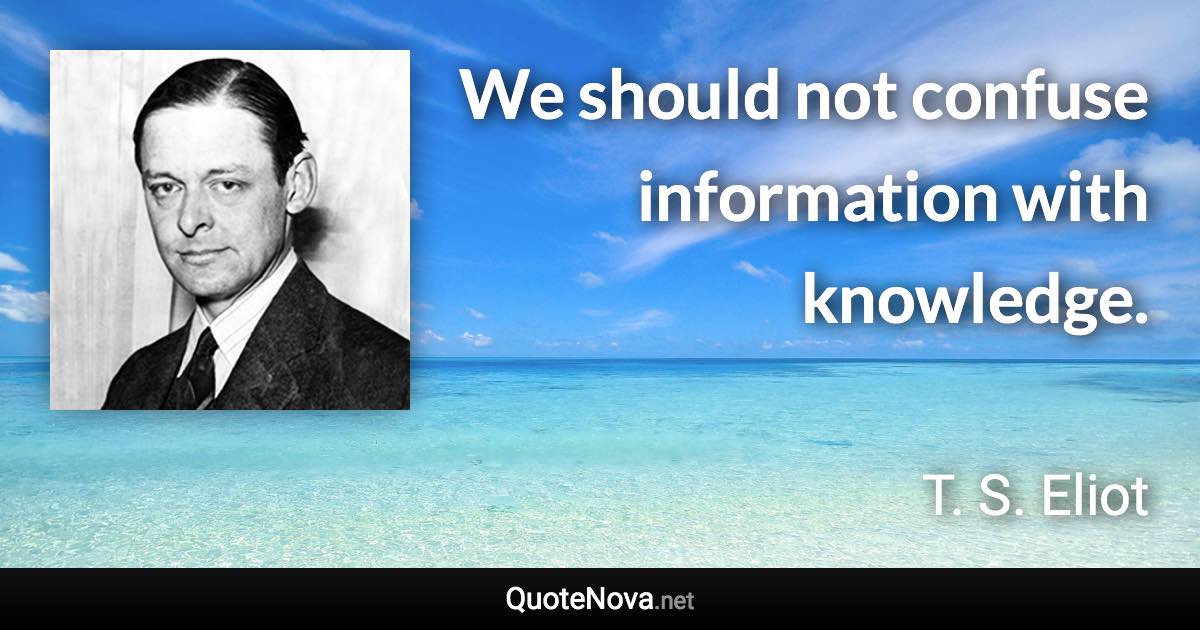 We should not confuse information with knowledge. - T. S. Eliot quote