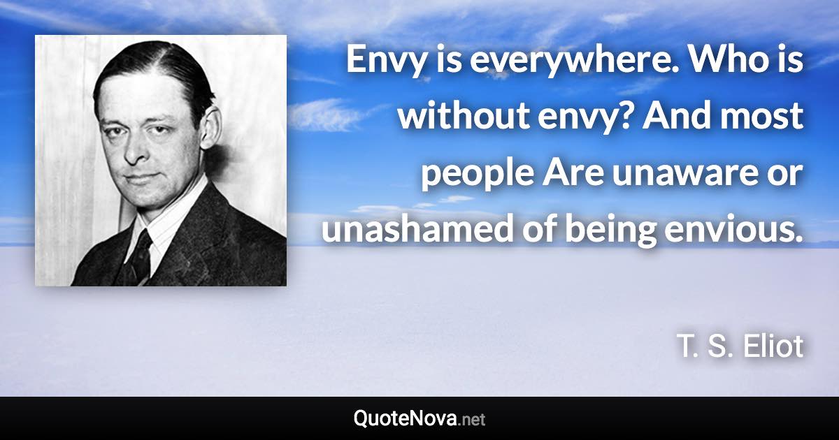 Envy is everywhere. Who is without envy? And most people Are unaware or unashamed of being envious. - T. S. Eliot quote