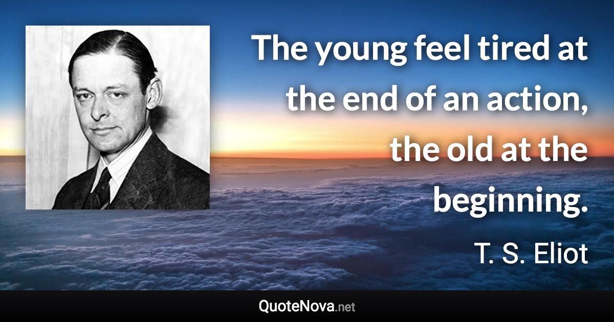 The young feel tired at the end of an action, the old at the beginning. - T. S. Eliot quote