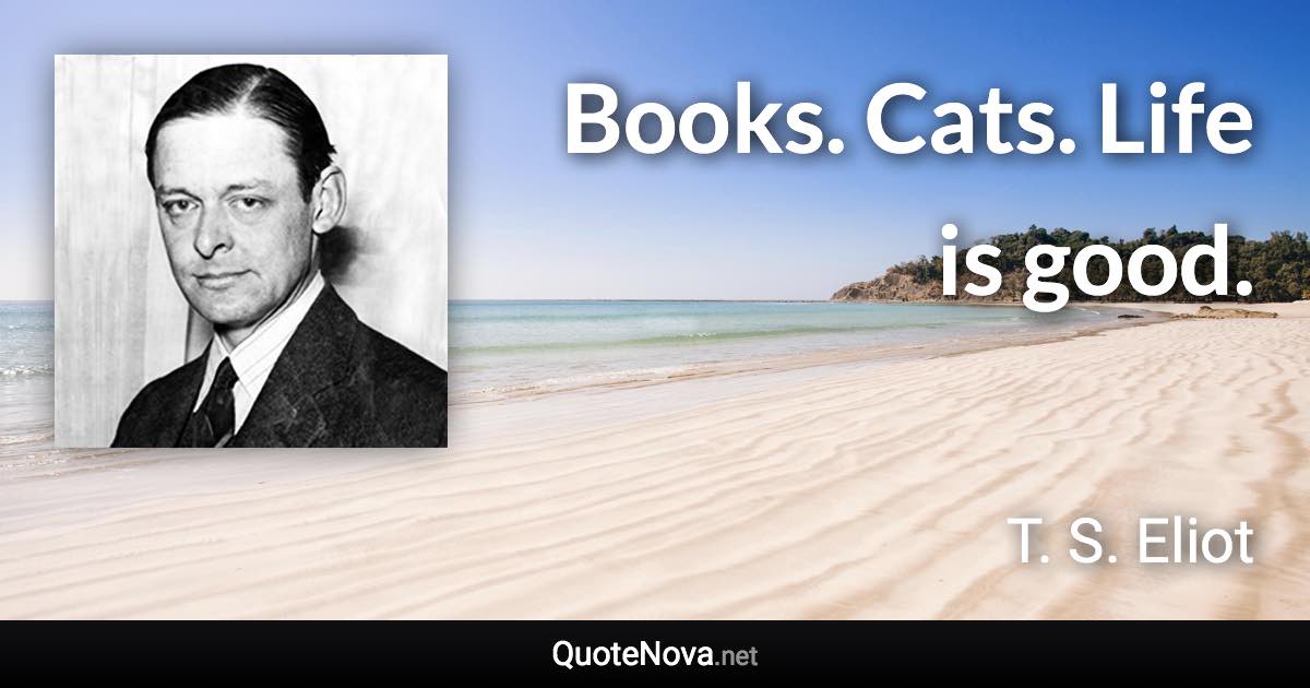 Books. Cats. Life is good. - T. S. Eliot quote