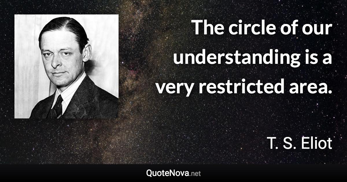 The circle of our understanding is a very restricted area. - T. S. Eliot quote