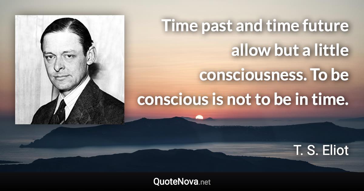 Time past and time future allow but a little consciousness. To be conscious is not to be in time. - T. S. Eliot quote