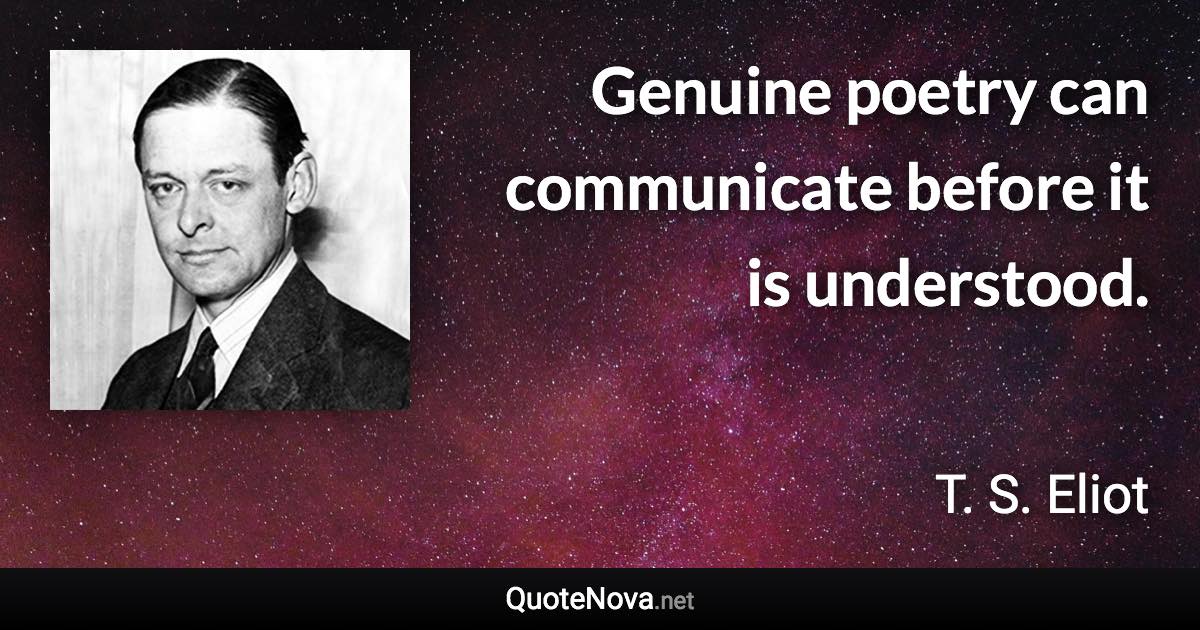 Genuine poetry can communicate before it is understood. - T. S. Eliot quote