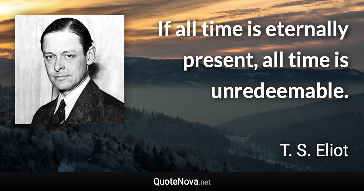 If all time is eternally present, all time is unredeemable. - T. S. Eliot quote