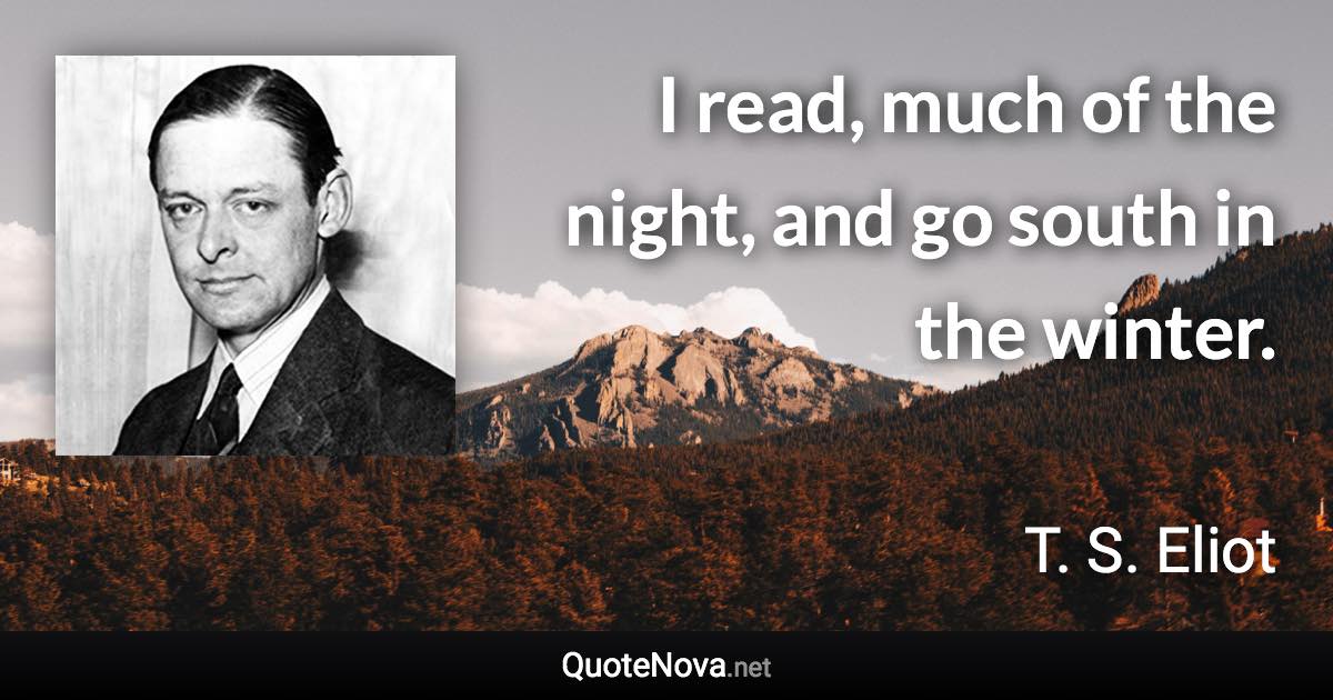 I read, much of the night, and go south in the winter. - T. S. Eliot quote