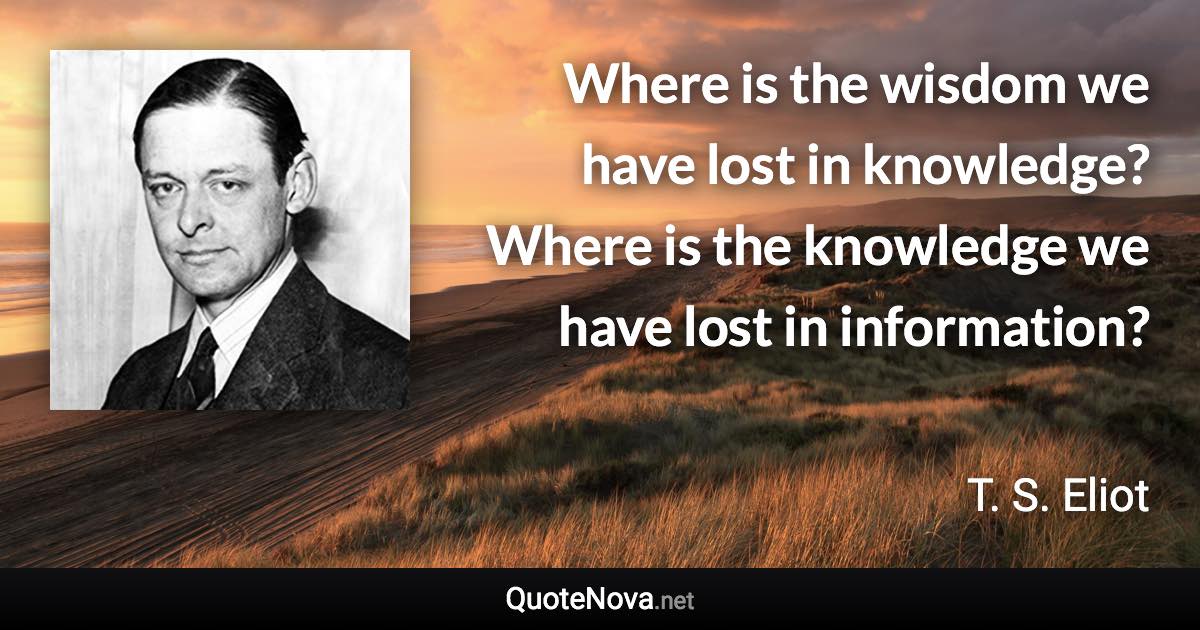 Where is the wisdom we have lost in knowledge? Where is the knowledge we have lost in information? - T. S. Eliot quote