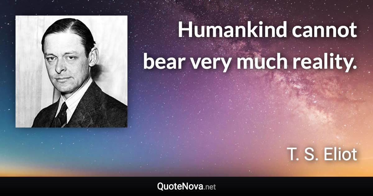 Humankind cannot bear very much reality. - T. S. Eliot quote