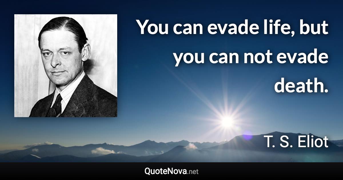 You can evade life, but you can not evade death. - T. S. Eliot quote