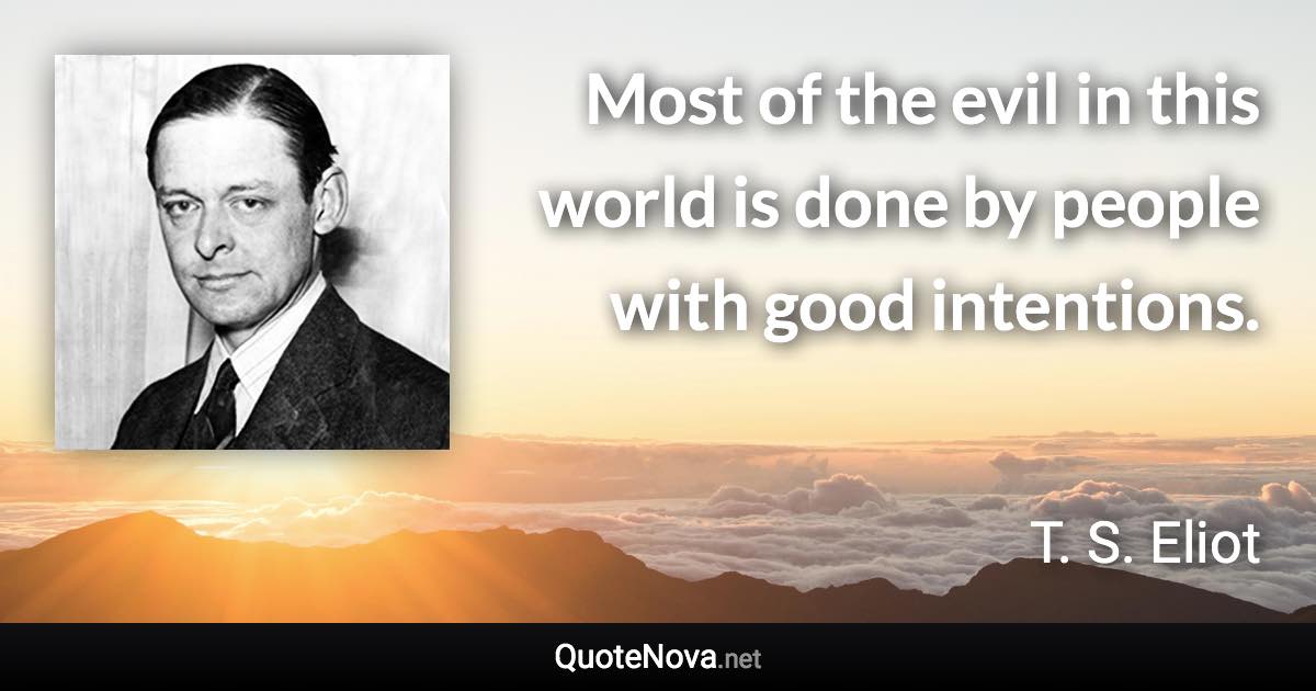 Most of the evil in this world is done by people with good intentions. - T. S. Eliot quote