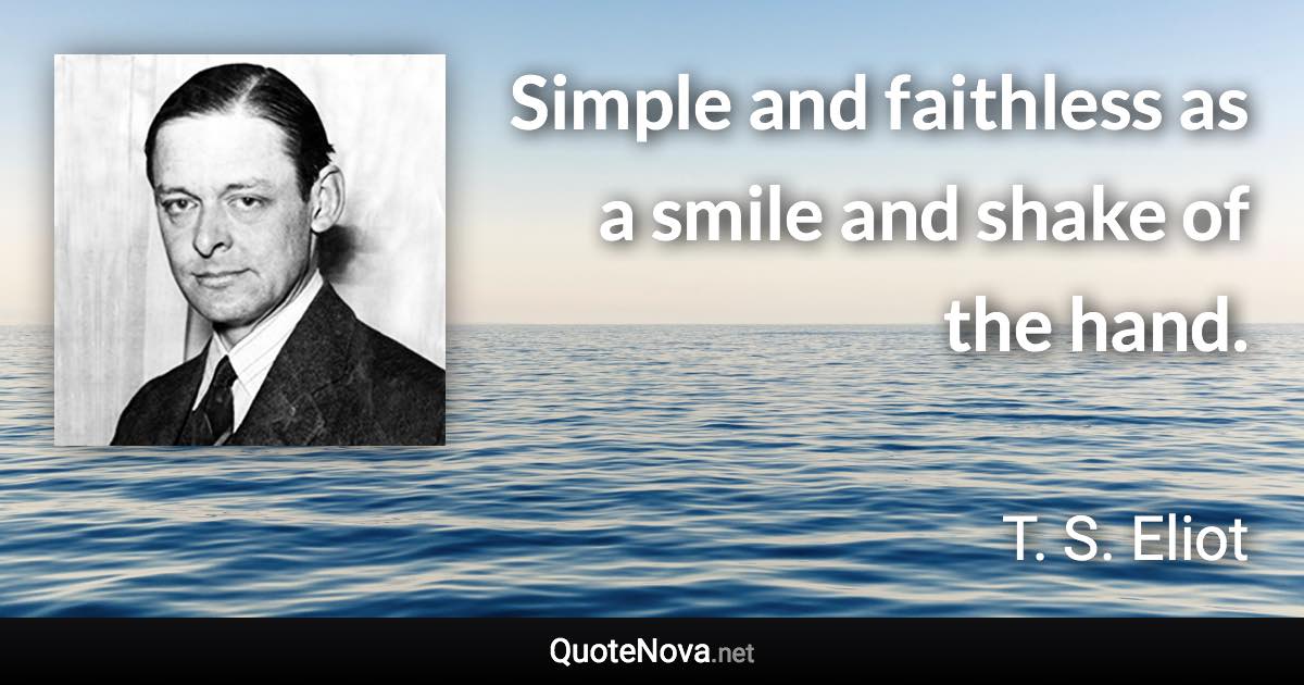 Simple and faithless as a smile and shake of the hand. - T. S. Eliot quote