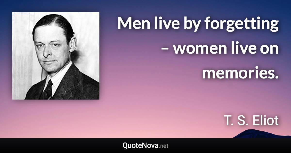 Men live by forgetting – women live on memories. - T. S. Eliot quote
