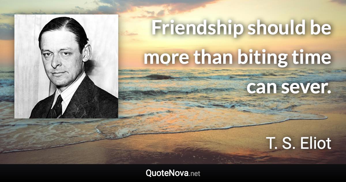 Friendship should be more than biting time can sever. - T. S. Eliot quote