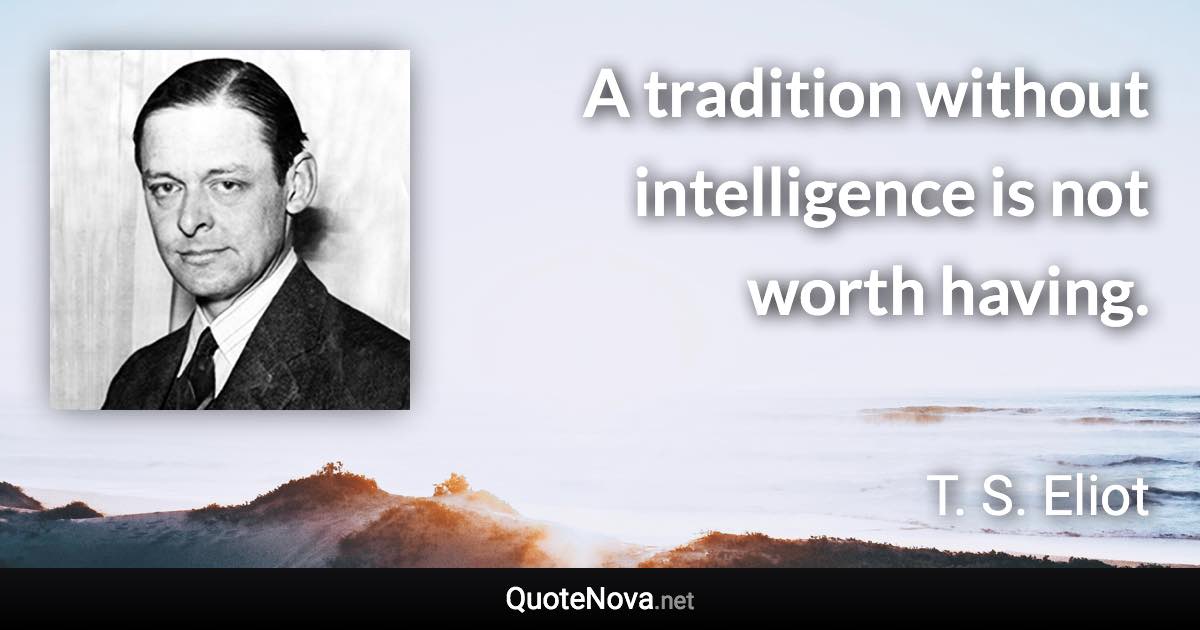 A tradition without intelligence is not worth having. - T. S. Eliot quote