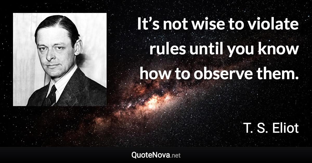 It’s not wise to violate rules until you know how to observe them. - T. S. Eliot quote