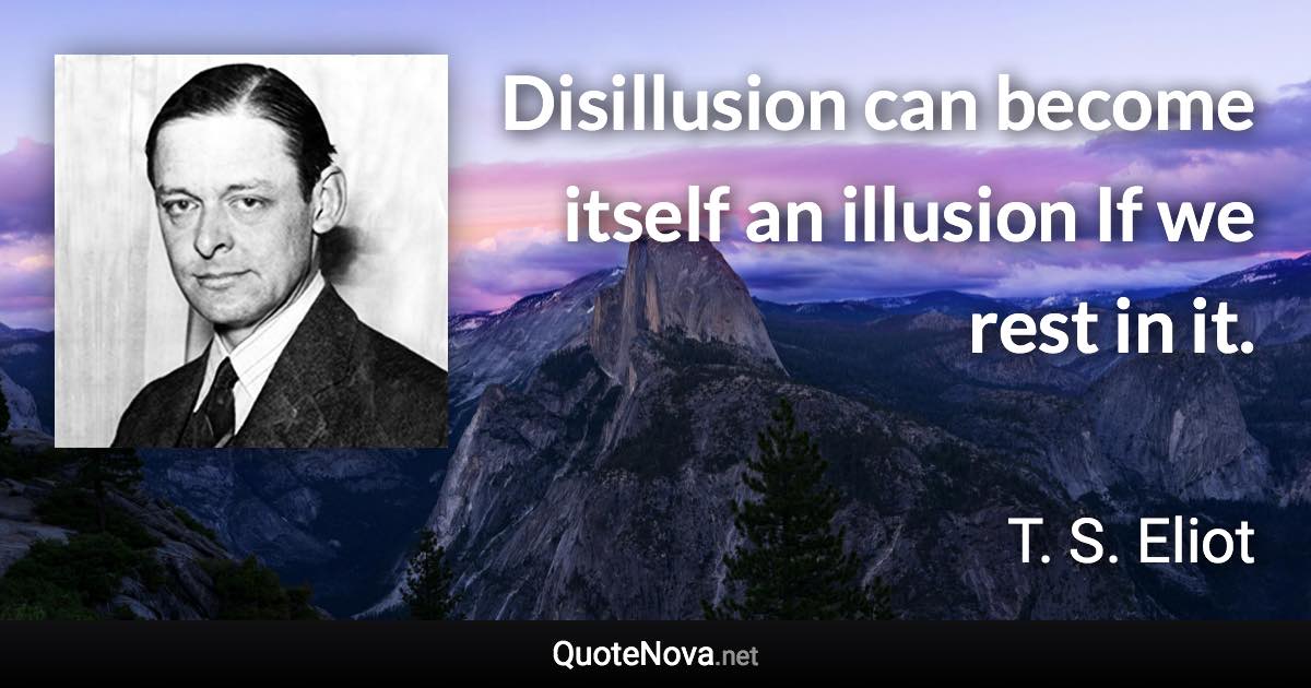 Disillusion can become itself an illusion If we rest in it. - T. S. Eliot quote