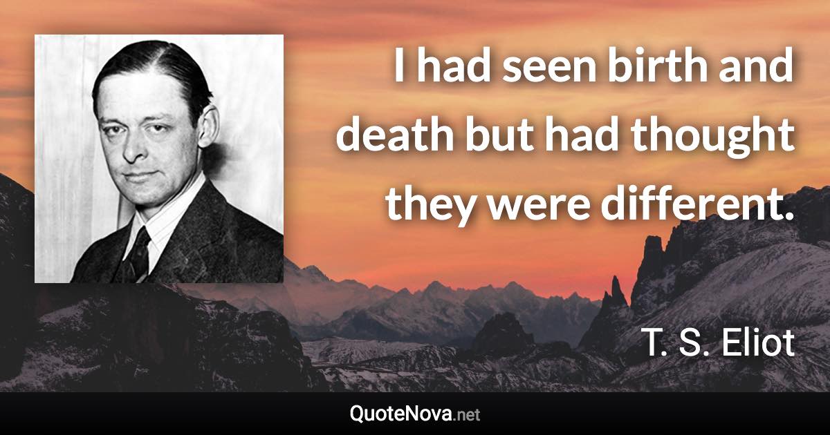 I had seen birth and death but had thought they were different. - T. S. Eliot quote