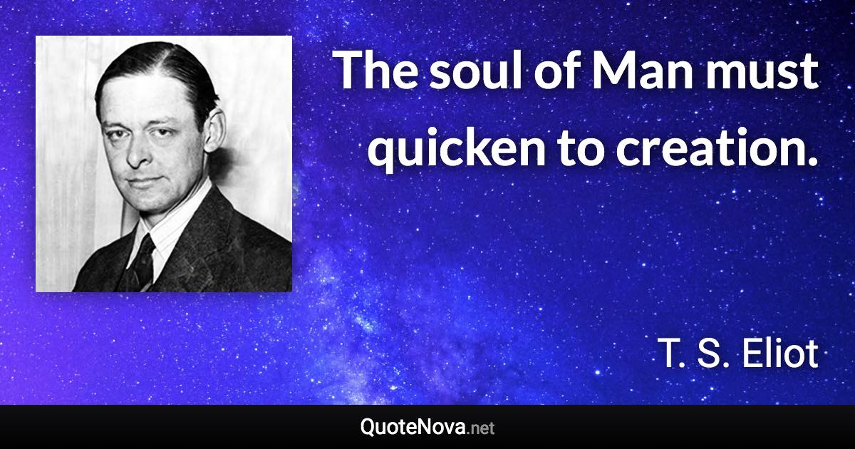 The soul of Man must quicken to creation. - T. S. Eliot quote