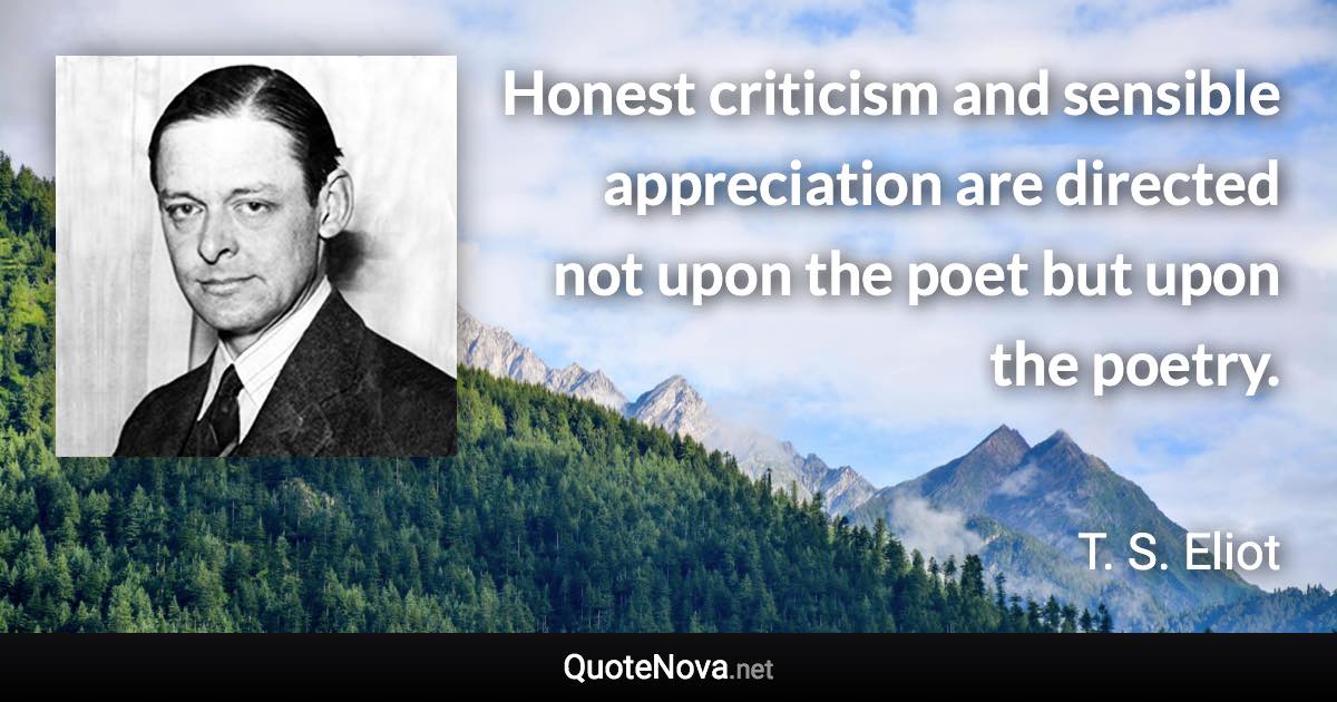 Honest criticism and sensible appreciation are directed not upon the poet but upon the poetry. - T. S. Eliot quote