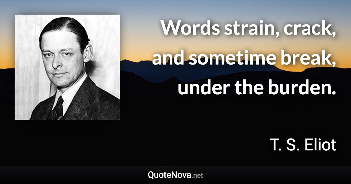 Words strain, crack, and sometime break, under the burden. - T. S. Eliot quote