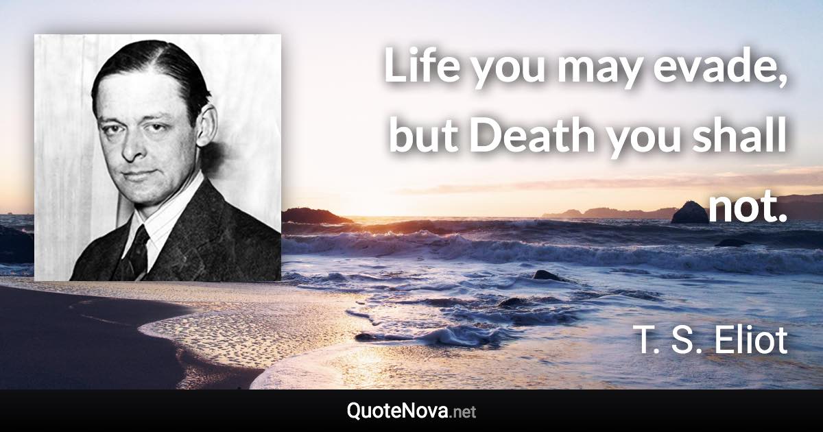 Life you may evade, but Death you shall not. - T. S. Eliot quote