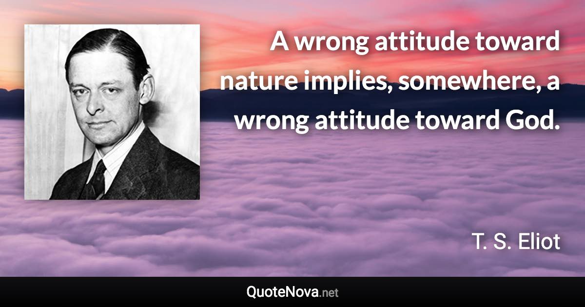 A wrong attitude toward nature implies, somewhere, a wrong attitude toward God. - T. S. Eliot quote
