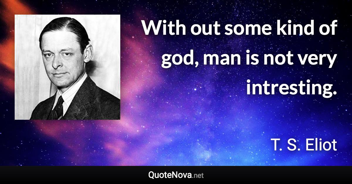 With out some kind of god, man is not very intresting. - T. S. Eliot quote