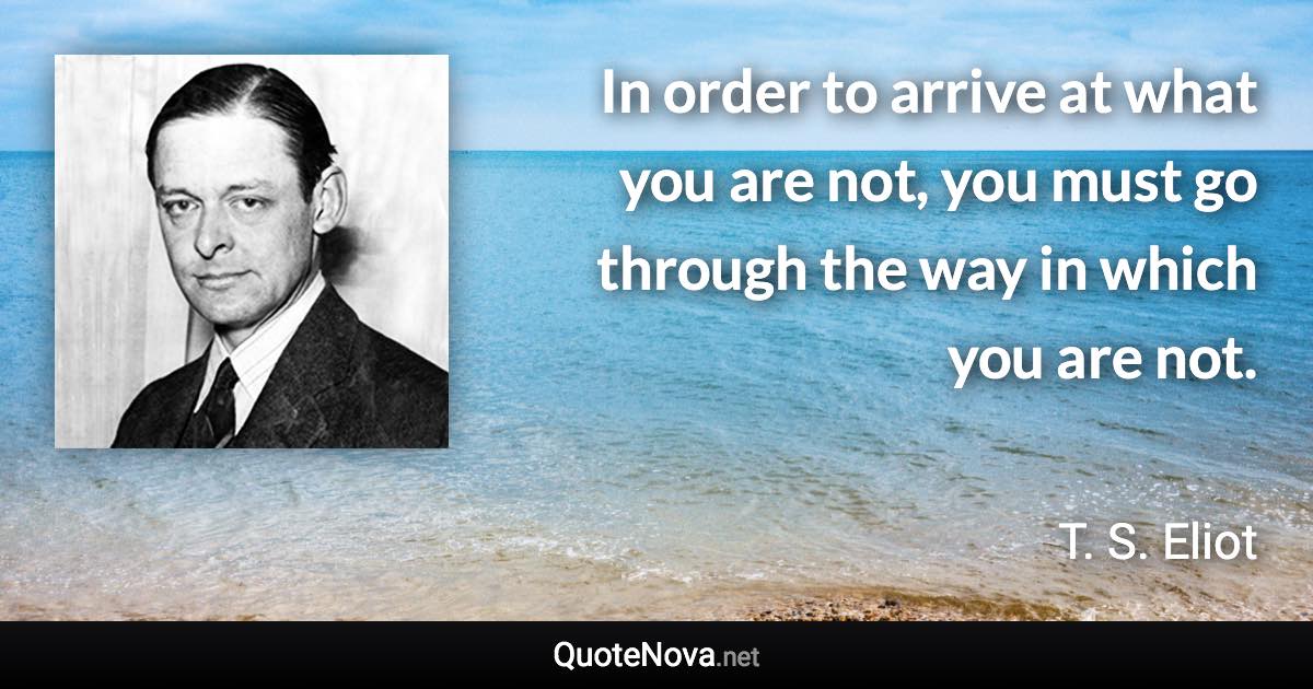 In order to arrive at what you are not, you must go through the way in which you are not. - T. S. Eliot quote