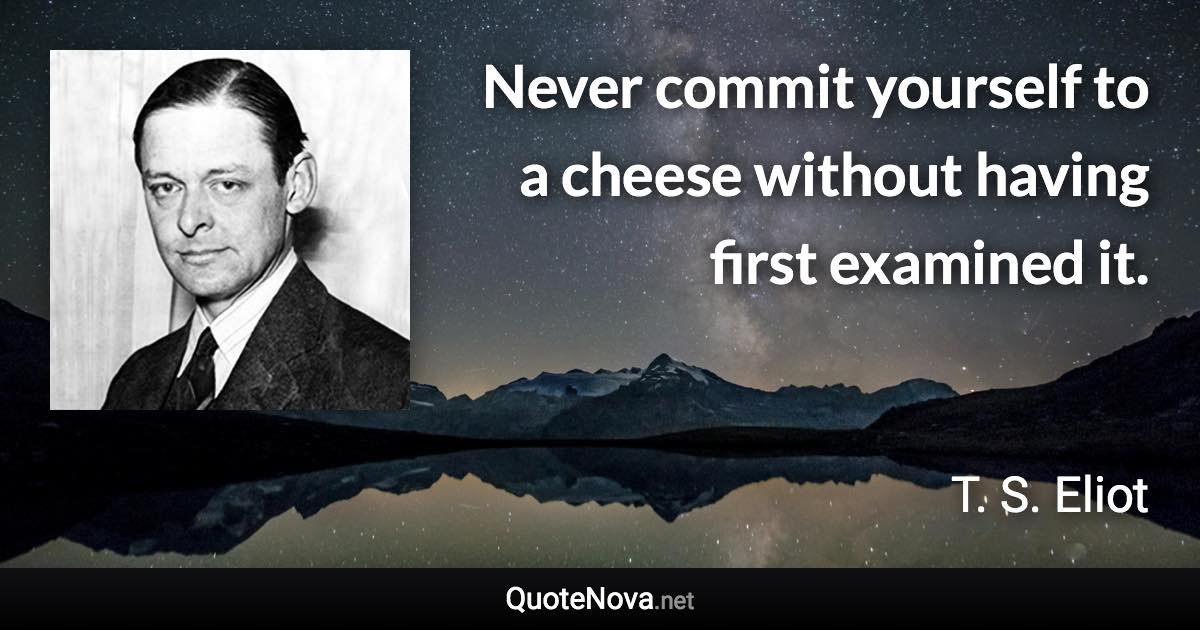 Never commit yourself to a cheese without having first examined it. - T. S. Eliot quote